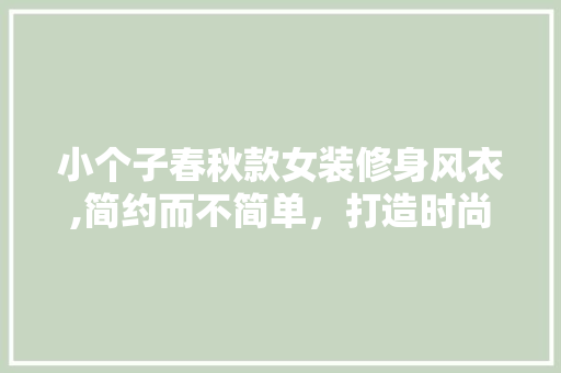 小个子春秋款女装修身风衣,简约而不简单，打造时尚穿搭新主张