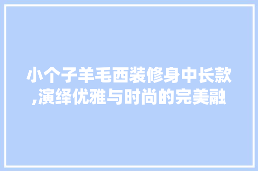 小个子羊毛西装修身中长款,演绎优雅与时尚的完美融合 小个子羊毛西装修身中长款,演绎优雅与时尚的完美融合 MI家设计指南