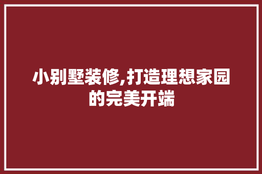 小别墅装修,打造理想家园的完美开端 小别墅装修,打造理想家园的完美开端 MI家公司推荐