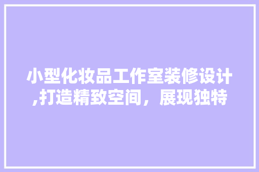 小型化妆品工作室装修设计,打造精致空间，展现独特魅力 小型化妆品工作室装修设计,打造精致空间，展现独特魅力 MI家设计指南