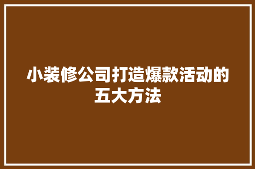 小装修公司打造爆款活动的五大方法 小装修公司打造爆款活动的五大方法 MI家公司推荐