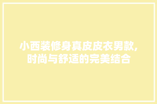 小西装修身真皮皮衣男款,时尚与舒适的完美结合