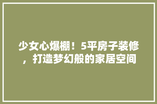 少女心爆棚！5平房子装修，打造梦幻般的家居空间