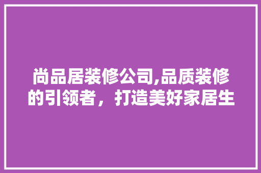 尚品居装修公司,品质装修的引领者，打造美好家居生活 尚品居装修公司,品质装修的引领者，打造美好家居生活 MI家设计指南