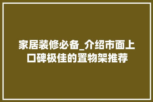 家居装修必备_介绍市面上口碑极佳的置物架推荐 家居装修必备_介绍市面上口碑极佳的置物架推荐 MI家装修经验