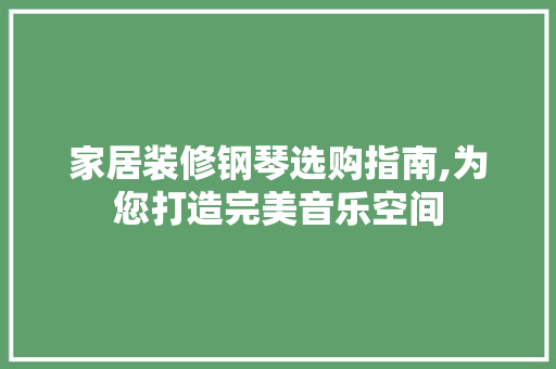 家居装修钢琴选购指南,为您打造完美音乐空间
