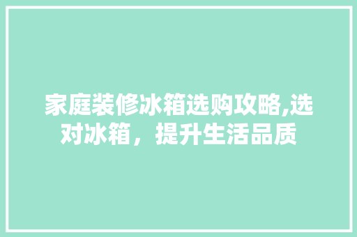 家庭装修冰箱选购攻略,选对冰箱，提升生活品质