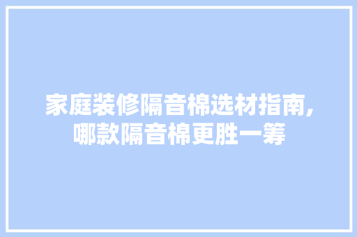 家庭装修隔音棉选材指南,哪款隔音棉更胜一筹(家庭装修隔音棉哪种好)