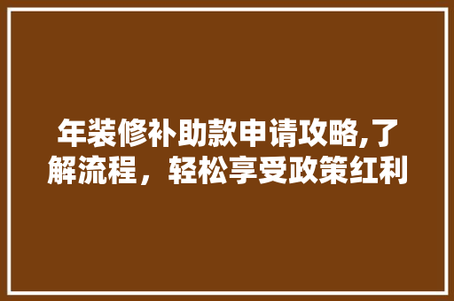 年装修补助款申请攻略,了解流程，轻松享受政策红利