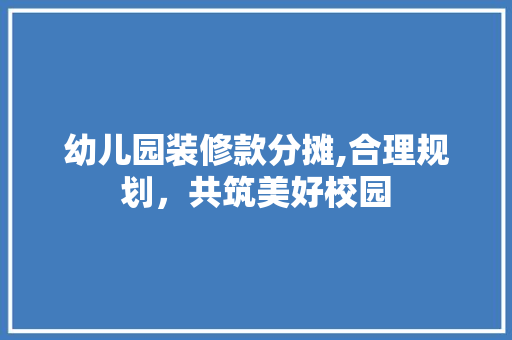 幼儿园装修款分摊,合理规划，共筑美好校园