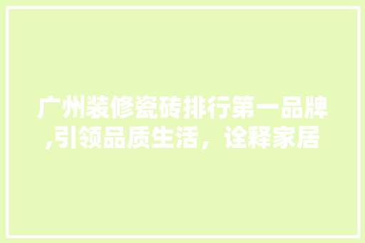 广州装修瓷砖排行第一品牌,引领品质生活，诠释家居美学