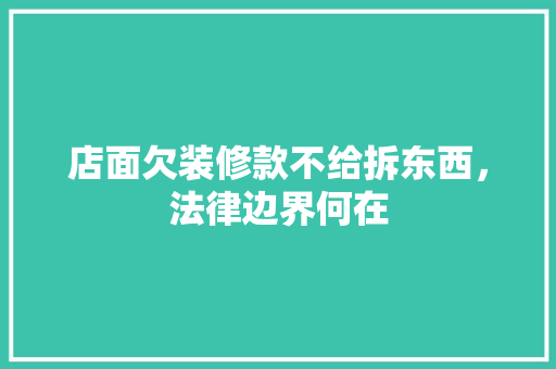 店面欠装修款不给拆东西，法律边界何在(店面装修不给钱可以报警吗)