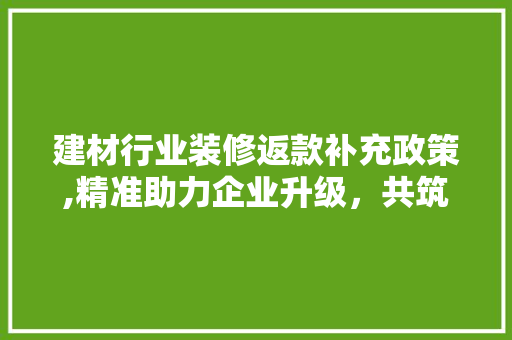 建材行业装修返款补充政策,精准助力企业升级，共筑美好家居未来 建材行业装修返款补充政策,精准助力企业升级，共筑美好家居未来 MI家设计百科