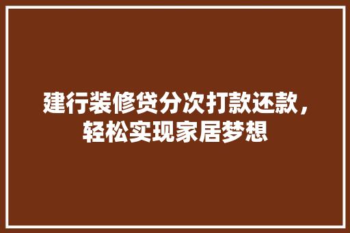 建行装修贷分次打款还款，轻松实现家居梦想(建行装修贷分期怎么还款?)