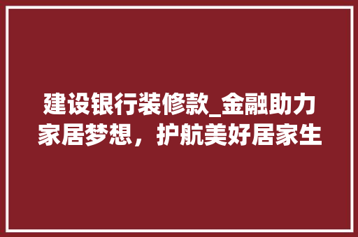 建设银行装修款_金融助力家居梦想，护航美好居家生活(建设银行的装修)