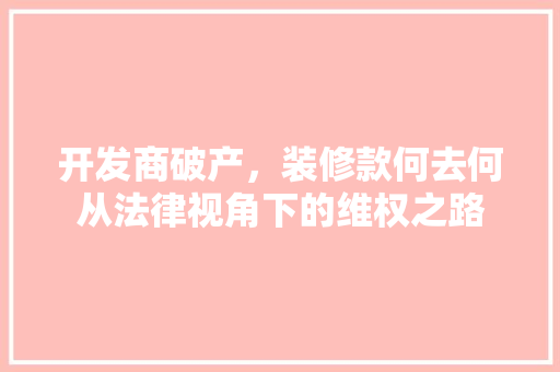 开发商破产，装修款何去何从法律视角下的维权之路 开发商破产，装修款何去何从法律视角下的维权之路 MI家装修攻略