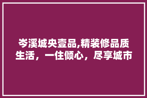 岑溪城央壹品,精装修品质生活，一住倾心，尽享城市繁华