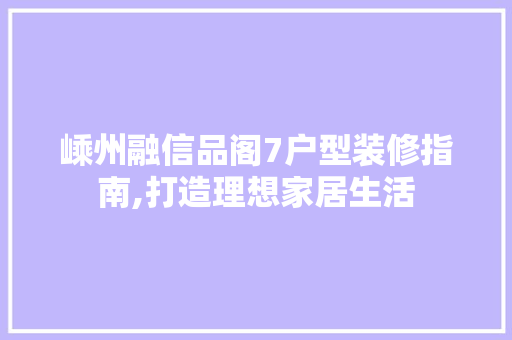 嵊州融信品阁7户型装修指南,打造理想家居生活 嵊州融信品阁7户型装修指南,打造理想家居生活 MI家装修经验