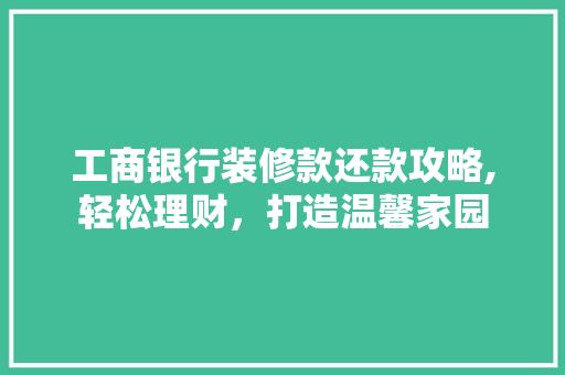 工商银行装修款还款攻略,轻松理财，打造温馨家园