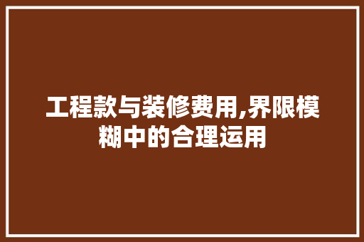 工程款与装修费用,界限模糊中的合理运用