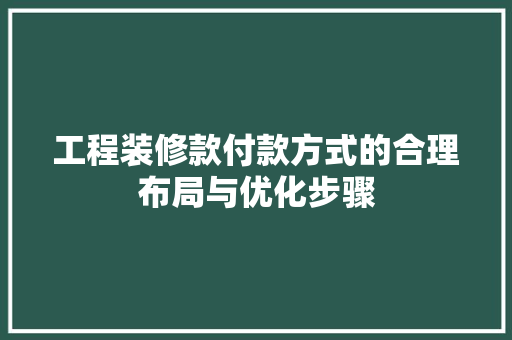 工程装修款付款方式的合理布局与优化步骤(工程装修款付款方式的合理布局与优化步骤包括)