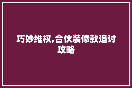 巧妙维权,合伙装修款追讨攻略 巧妙维权,合伙装修款追讨攻略 MI家设计百科