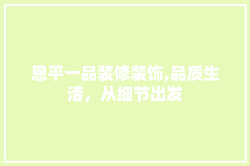 恩平一品装修装饰,品质生活，从细节出发(恩平一品装饰有限公司)