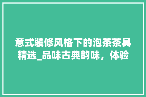 意式装修风格下的泡茶茶具精选_品味古典韵味，体验茶艺之美