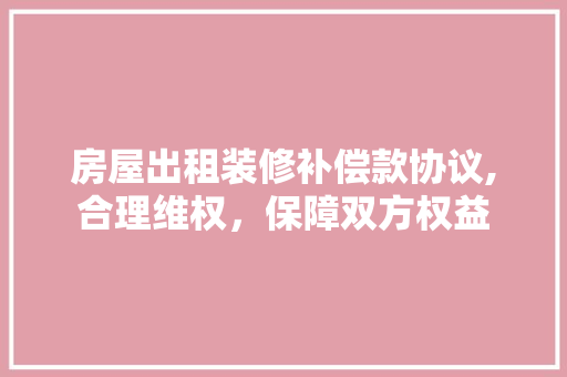 房屋出租装修补偿款协议,合理维权，保障双方权益 房屋出租装修补偿款协议,合理维权，保障双方权益 MI家装修经验