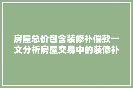 房屋总价包含装修补偿款一文分析房屋交易中的装修补偿问题