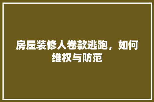 房屋装修人卷款逃跑，如何维权与防范 房屋装修人卷款逃跑，如何维权与防范 MI家装修经验