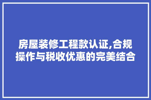 房屋装修工程款认证,合规操作与税收优惠的完美结合 房屋装修工程款认证,合规操作与税收优惠的完美结合 MI家公司推荐