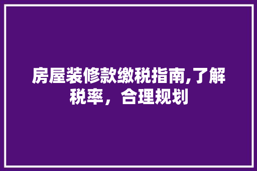 房屋装修款缴税指南,了解税率，合理规划 房屋装修款缴税指南,了解税率，合理规划 MI家装修攻略
