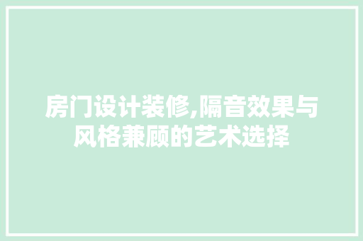 房门设计装修,隔音效果与风格兼顾的艺术选择