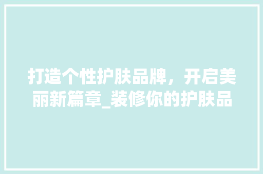 打造个性护肤品牌，开启美丽新篇章_装修你的护肤品店铺指南