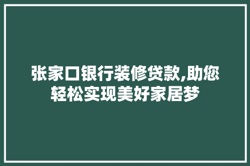 张家口银行装修贷款,助您轻松实现美好家居梦(张家口银行贷款业务)