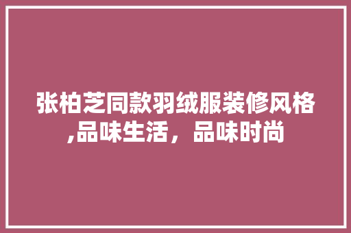 张柏芝同款羽绒服装修风格,品味生活，品味时尚