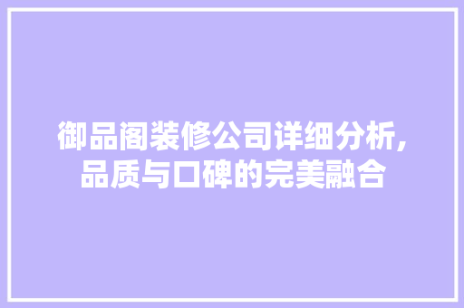 御品阁装修公司详细分析,品质与口碑的完美融合
