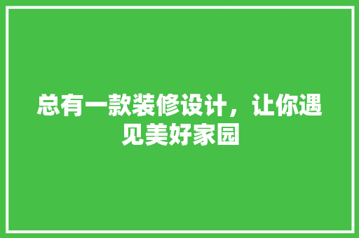 总有一款装修设计，让你遇见美好家园