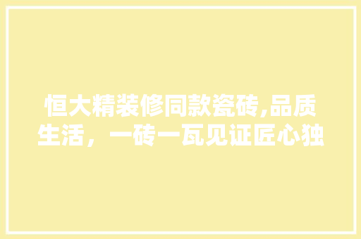 恒大精装修同款瓷砖,品质生活，一砖一瓦见证匠心独运