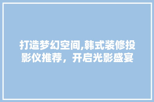 打造梦幻空间,韩式装修投影仪推荐，开启光影盛宴