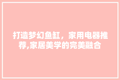 打造梦幻鱼缸，家用电器推荐,家居美学的完美融合