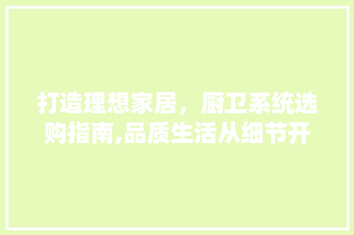 打造理想家居，厨卫系统选购指南,品质生活从细节开始