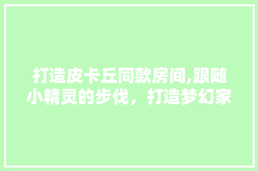 打造皮卡丘同款房间,跟随小精灵的步伐，打造梦幻家园(皮卡丘 梦幻)