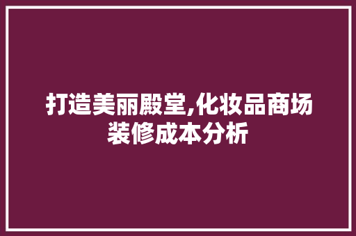 打造美丽殿堂,化妆品商场装修成本分析 打造美丽殿堂,化妆品商场装修成本分析 MI家公司推荐