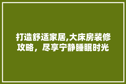 打造舒适家居,大床房装修攻略，尽享宁静睡眠时光(大床房装修效果图)
