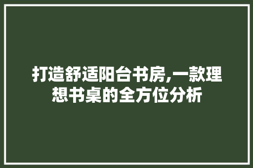 打造舒适阳台书房,一款理想书桌的全方位分析(阳台房间书桌怎么摆放)
