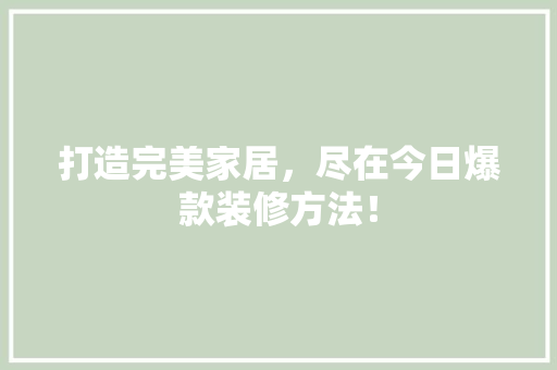 打造完美家居，尽在今日爆款装修方法！