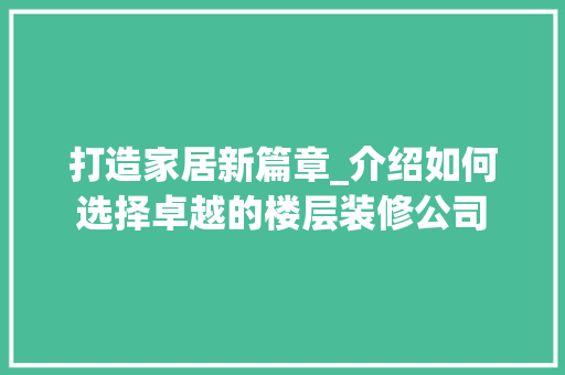 打造家居新篇章_介绍如何选择卓越的楼层装修公司