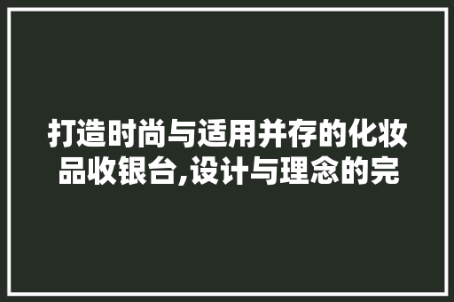 打造时尚与适用并存的化妆品收银台,设计与理念的完美融合 打造时尚与适用并存的化妆品收银台,设计与理念的完美融合 MI家设计百科